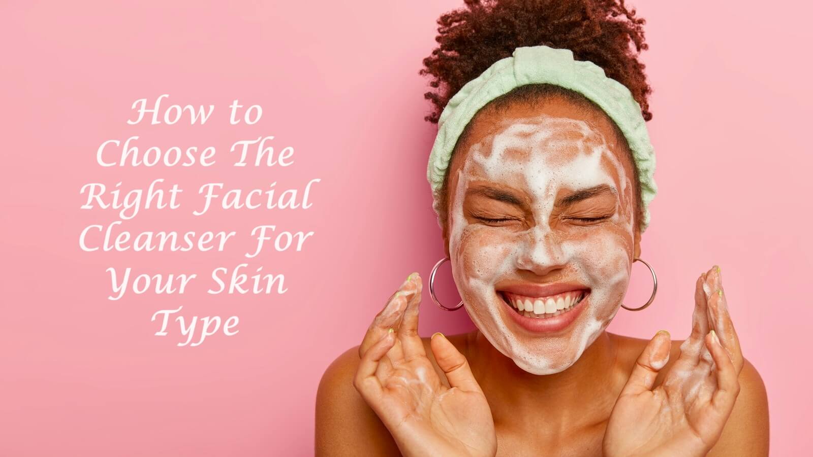 Choose The Right Facial Cleanser For Your Skin Type